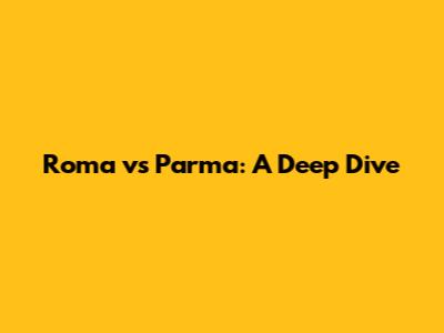 Roma vs Parma: A Deep Dive