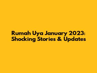 Rumah Uya January 2023: Shocking Stories & Updates