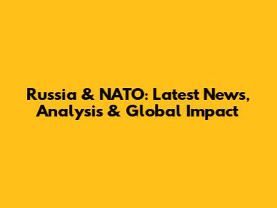 Russia & NATO: Latest News, Analysis & Global Impact