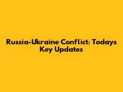 Russia-Ukraine Conflict: Today's Key Updates