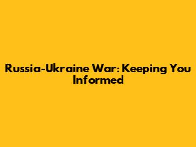 Russia-Ukraine War: Keeping You Informed