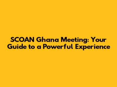 SCOAN Ghana Meeting: Your Guide to a Powerful Experience