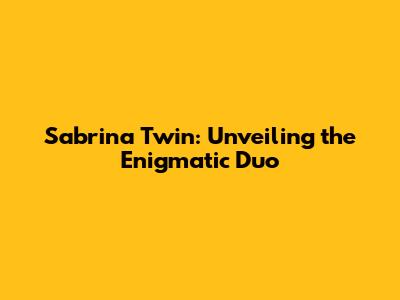 Sabrina Twin: Unveiling the Enigmatic Duo