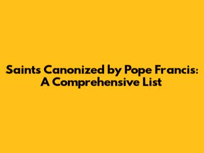Saints Canonized by Pope Francis: A Comprehensive List