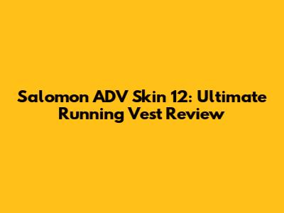 Salomon ADV Skin 12: Ultimate Running Vest Review