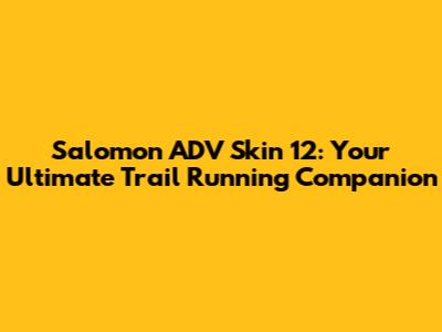 Salomon ADV Skin 12: Your Ultimate Trail Running Companion