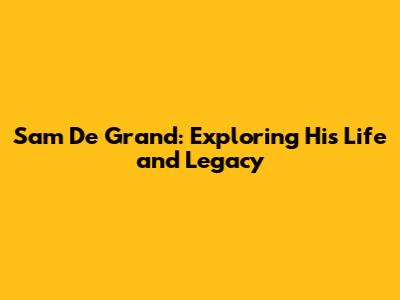 Sam De Grand: Exploring His Life and Legacy