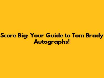Score Big: Your Guide to Tom Brady Autographs!