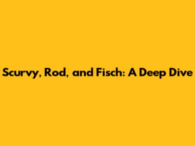Scurvy, Rod, and Fisch: A Deep Dive