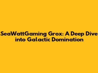 SeaWattGaming Grox: A Deep Dive into Galactic Domination