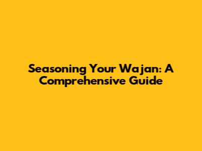 Seasoning Your Wajan: A Comprehensive Guide