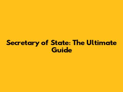 Secretary of State: The Ultimate Guide