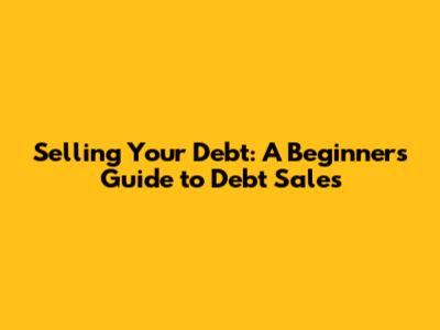 Selling Your Debt: A Beginner's Guide to Debt Sales