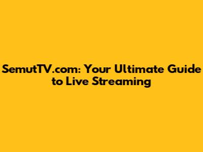 SemutTV.com: Your Ultimate Guide to Live Streaming