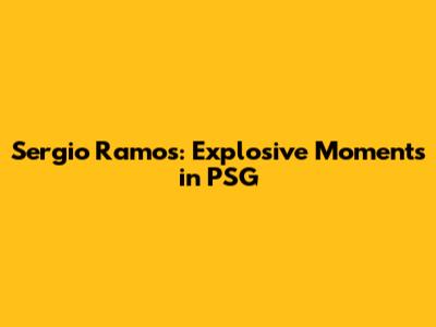 Sergio Ramos: Explosive Moments in PSG