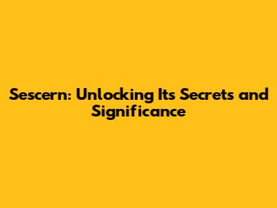 Sescern: Unlocking Its Secrets and Significance