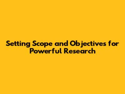 Setting Scope and Objectives for Powerful Research
