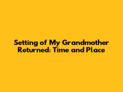 Setting of 'My Grandmother Returned': Time and Place