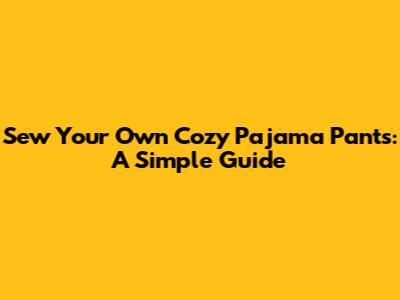 Sew Your Own Cozy Pajama Pants: A Simple Guide