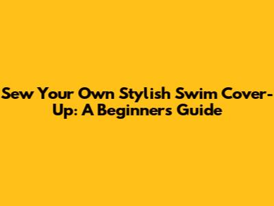 Sew Your Own Stylish Swim Cover-Up: A Beginner's Guide