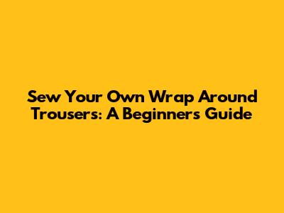 Sew Your Own Wrap Around Trousers: A Beginner's Guide