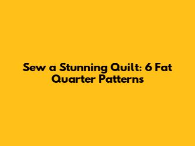 Sew a Stunning Quilt: 6 Fat Quarter Patterns