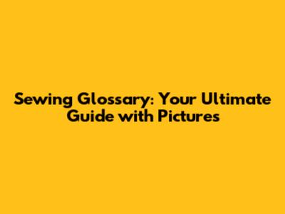 Sewing Glossary: Your Ultimate Guide with Pictures