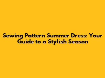 Sewing Pattern Summer Dress: Your Guide to a Stylish Season