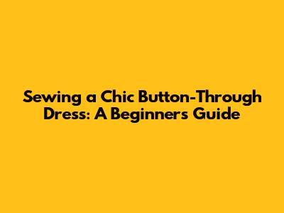 Sewing a Chic Button-Through Dress: A Beginner's Guide