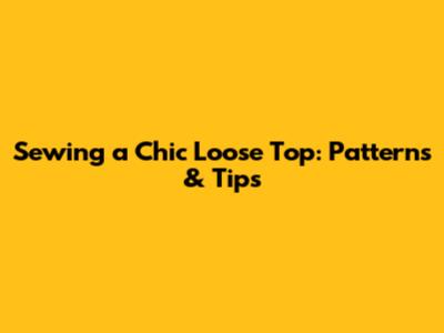 Sewing a Chic Loose Top: Patterns & Tips