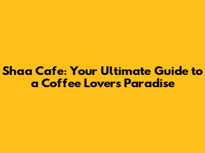 Shaa Cafe: Your Ultimate Guide to a Coffee Lover's Paradise