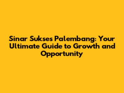 Sinar Sukses Palembang: Your Ultimate Guide to Growth and Opportunity