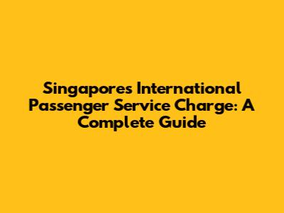 Singapore's International Passenger Service Charge: A Complete Guide
