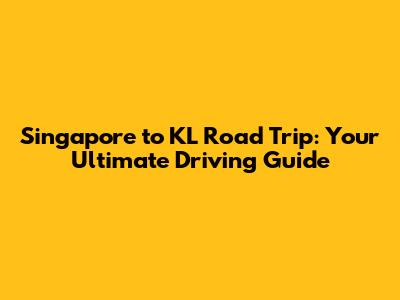 Singapore to KL Road Trip: Your Ultimate Driving Guide