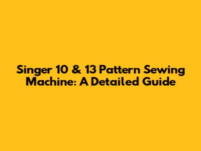 Singer 10 & 13 Pattern Sewing Machine: A Detailed Guide