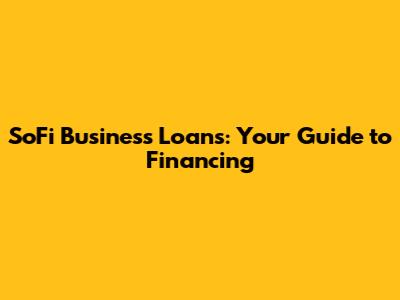 SoFi Business Loans: Your Guide to Financing