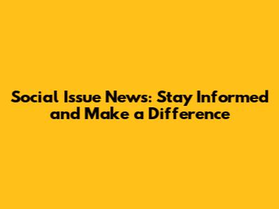 Social Issue News: Stay Informed and Make a Difference