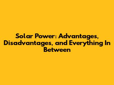 Solar Power: Advantages, Disadvantages, and Everything In Between
