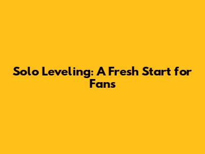 Solo Leveling: A Fresh Start for Fans