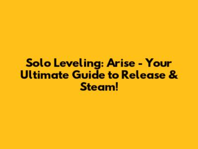 Solo Leveling: Arise - Your Ultimate Guide to Release & Steam!