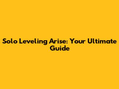Solo Leveling Arise: Your Ultimate Guide
