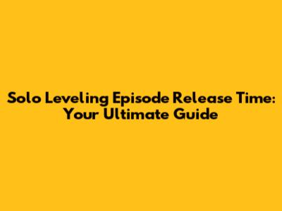 Solo Leveling Episode Release Time: Your Ultimate Guide