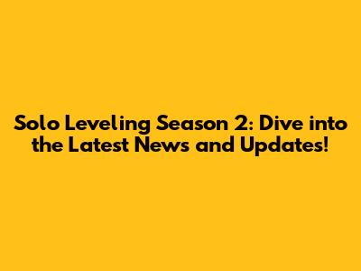 Solo Leveling Season 2: Dive into the Latest News and Updates!