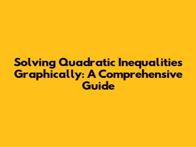 Solving Quadratic Inequalities Graphically: A Comprehensive Guide