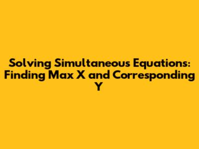 Solving Simultaneous Equations: Finding Max X and Corresponding Y