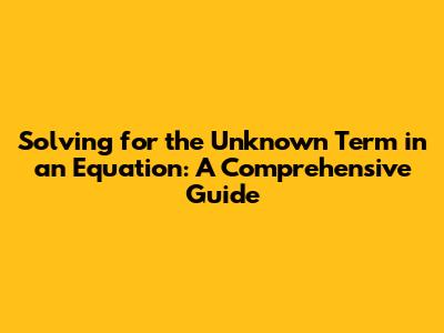 Solving for the Unknown Term in an Equation: A Comprehensive Guide