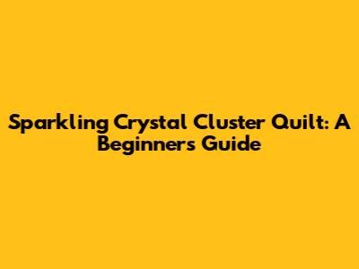 Sparkling Crystal Cluster Quilt: A Beginner's Guide