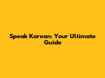 Speak Korean: Your Ultimate Guide