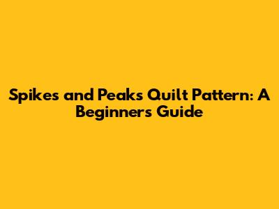 Spikes and Peaks Quilt Pattern: A Beginner's Guide