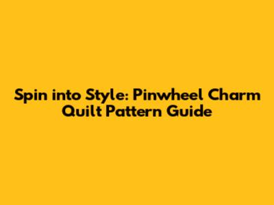 Spin into Style: Pinwheel Charm Quilt Pattern Guide